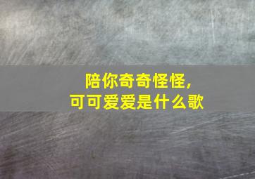 陪你奇奇怪怪,可可爱爱是什么歌