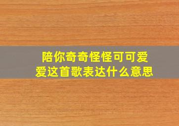 陪你奇奇怪怪可可爱爱这首歌表达什么意思