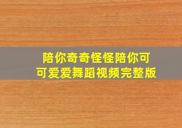 陪你奇奇怪怪陪你可可爱爱舞蹈视频完整版