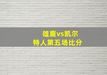 雄鹿vs凯尔特人第五场比分