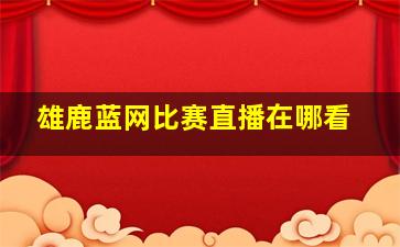 雄鹿蓝网比赛直播在哪看