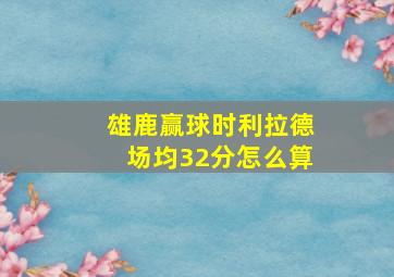 雄鹿赢球时利拉德场均32分怎么算