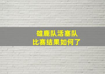 雄鹿队活塞队比赛结果如何了