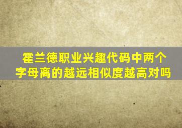 霍兰德职业兴趣代码中两个字母离的越远相似度越高对吗