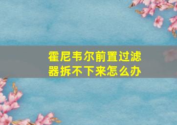 霍尼韦尔前置过滤器拆不下来怎么办