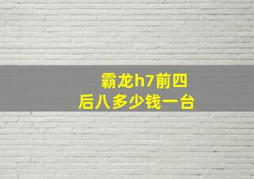 霸龙h7前四后八多少钱一台