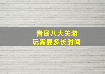 青岛八大关游玩需要多长时间