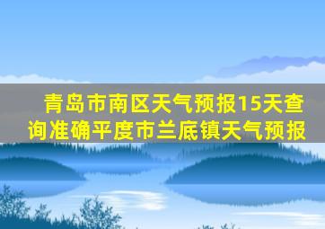 青岛市南区天气预报15天查询准确平度市兰底镇天气预报