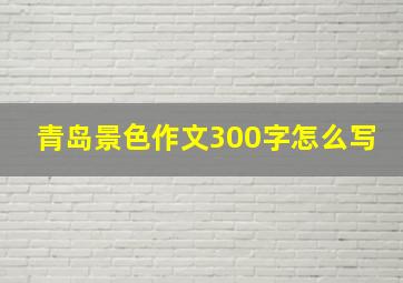 青岛景色作文300字怎么写