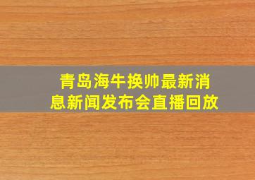 青岛海牛换帅最新消息新闻发布会直播回放