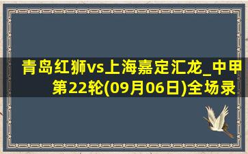 青岛红狮vs上海嘉定汇龙_中甲第22轮(09月06日)全场录像