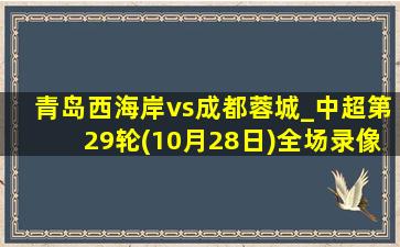 青岛西海岸vs成都蓉城_中超第29轮(10月28日)全场录像