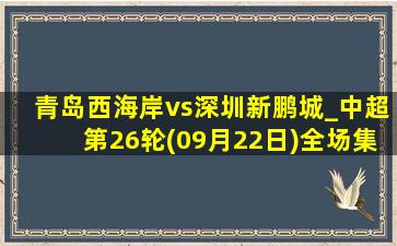 青岛西海岸vs深圳新鹏城_中超第26轮(09月22日)全场集锦