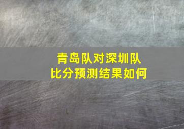 青岛队对深圳队比分预测结果如何