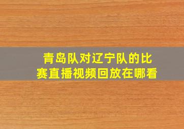 青岛队对辽宁队的比赛直播视频回放在哪看