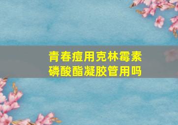 青春痘用克林霉素磷酸酯凝胶管用吗