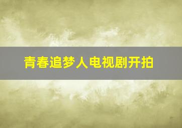 青春追梦人电视剧开拍