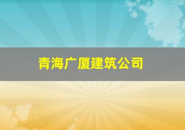 青海广厦建筑公司