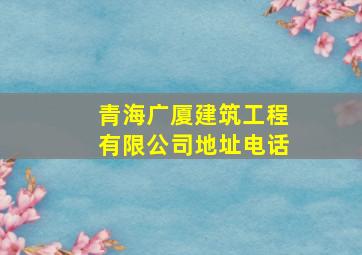 青海广厦建筑工程有限公司地址电话