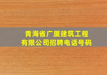 青海省广厦建筑工程有限公司招聘电话号码