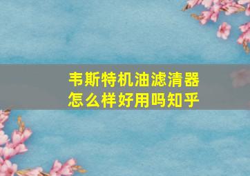 韦斯特机油滤清器怎么样好用吗知乎