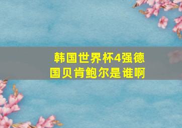 韩国世界杯4强德国贝肯鲍尔是谁啊