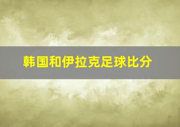 韩国和伊拉克足球比分