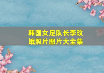 韩国女足队长李玟娥照片图片大全集