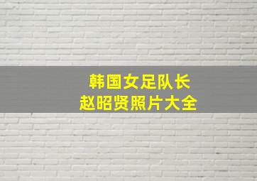 韩国女足队长赵昭贤照片大全