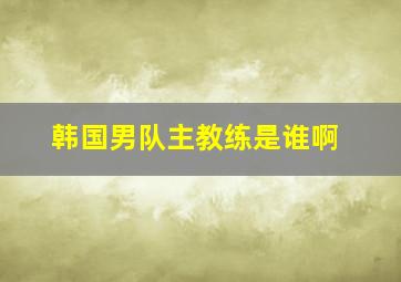 韩国男队主教练是谁啊