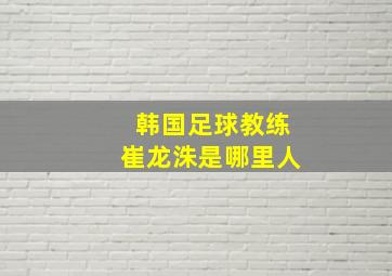 韩国足球教练崔龙洙是哪里人