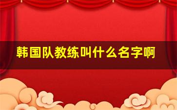 韩国队教练叫什么名字啊