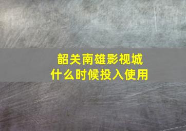 韶关南雄影视城什么时候投入使用