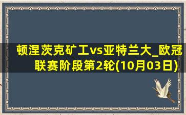 顿涅茨克矿工vs亚特兰大_欧冠联赛阶段第2轮(10月03日)全场集锦