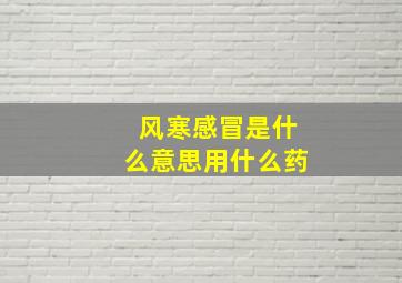 风寒感冒是什么意思用什么药