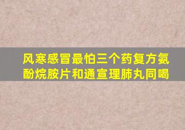 风寒感冒最怕三个药复方氨酚烷胺片和通宣理肺丸同喝