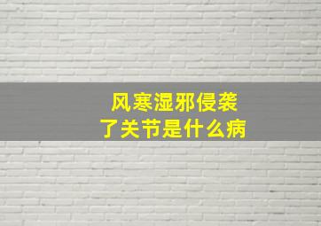 风寒湿邪侵袭了关节是什么病