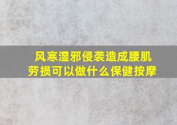 风寒湿邪侵袭造成腰肌劳损可以做什么保健按摩