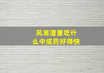 风寒湿重吃什么中成药好得快