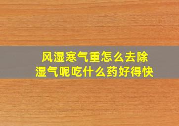 风湿寒气重怎么去除湿气呢吃什么药好得快