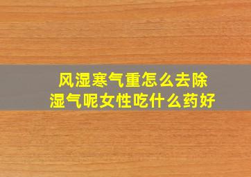 风湿寒气重怎么去除湿气呢女性吃什么药好