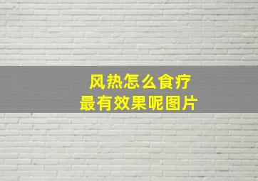 风热怎么食疗最有效果呢图片