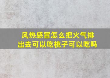 风热感冒怎么把火气排出去可以吃桃子可以吃吗