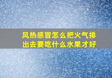 风热感冒怎么把火气排出去要吃什么水果才好