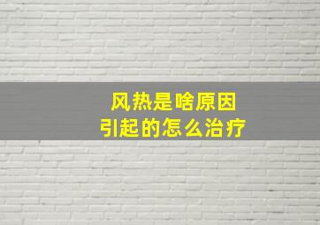 风热是啥原因引起的怎么治疗