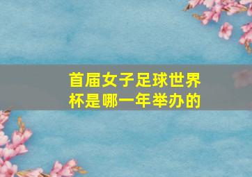 首届女子足球世界杯是哪一年举办的