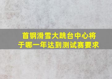 首钢滑雪大跳台中心将于哪一年达到测试赛要求