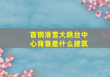 首钢滑雪大跳台中心背靠是什么建筑