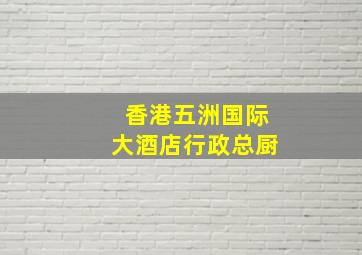 香港五洲国际大酒店行政总厨