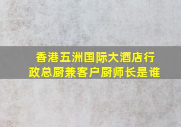 香港五洲国际大酒店行政总厨兼客户厨师长是谁